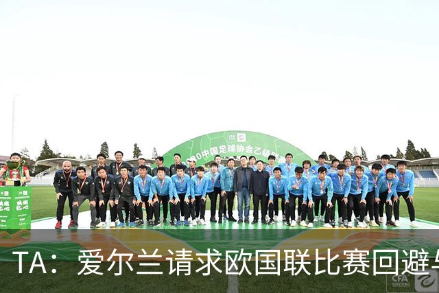 TA：爱尔兰请求欧国联比赛回避与以色列同组，但遭到欧足联拒绝